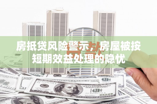 宜兰房抵贷风险警示，房屋被按短期效益处理的隐忧