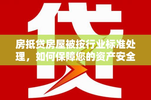 长岭房抵贷房屋被按行业标准处理，如何保障您的资产安全？