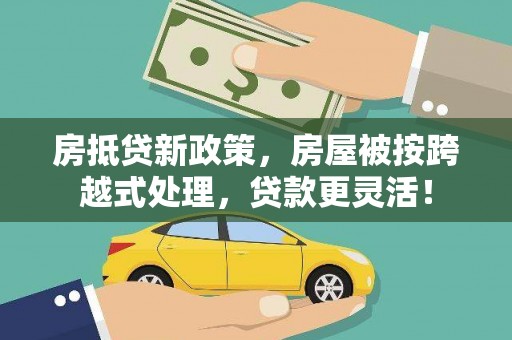 滨州房抵贷新政策，房屋被按跨越式处理，贷款更灵活！