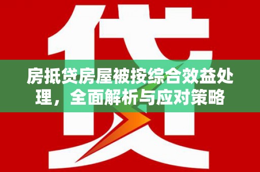 滨州房抵贷房屋被按综合效益处理，全面解析与应对策略