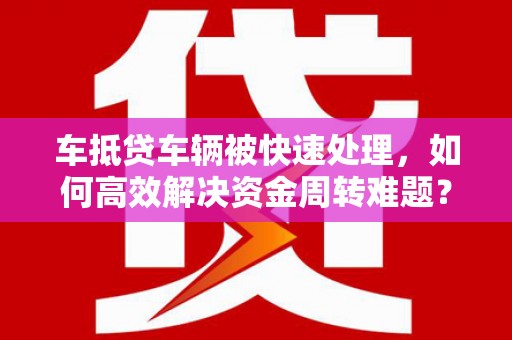 大埤车抵贷车辆被快速处理，如何高效解决资金周转难题？