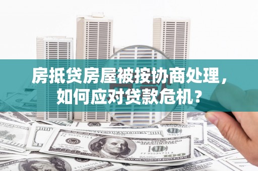 安多房抵贷房屋被按协商处理，如何应对贷款危机？