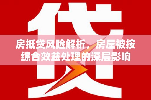 安多房抵贷风险解析，房屋被按综合效益处理的深层影响