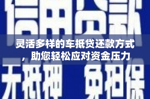 太白灵活多样的车抵贷还款方式，助您轻松应对资金压力