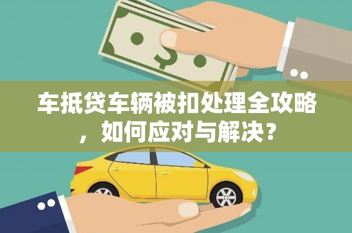 昭通车抵贷车辆被扣处理全攻略，如何应对与解决？