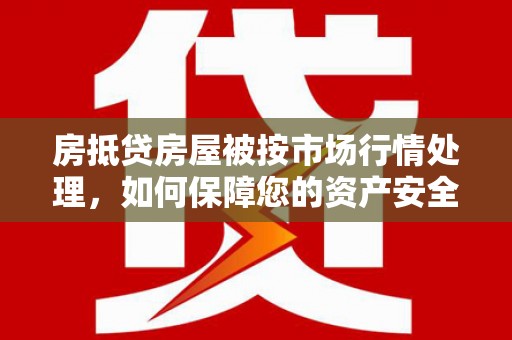 昭通房抵贷房屋被按市场行情处理，如何保障您的资产安全？