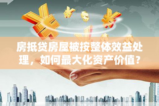 丹徒房抵贷房屋被按整体效益处理，如何最大化资产价值？