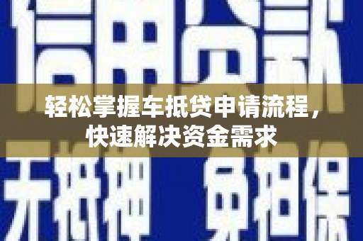 丹徒轻松掌握车抵贷申请流程，快速解决资金需求