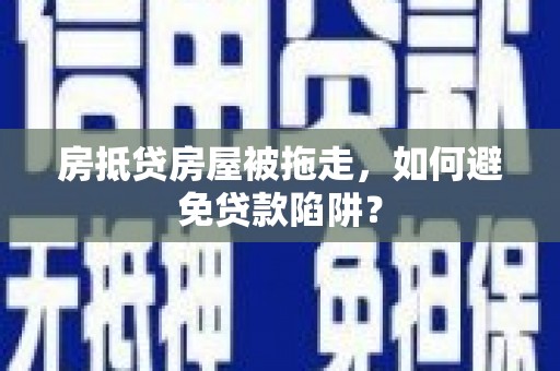 青岛房抵贷房屋被拖走，如何避免贷款陷阱？
