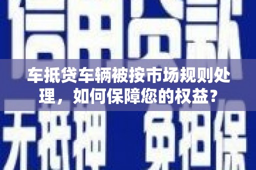 青岛车抵贷车辆被按市场规则处理，如何保障您的权益？