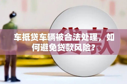 漳县车抵贷车辆被合法处理，如何避免贷款风险？