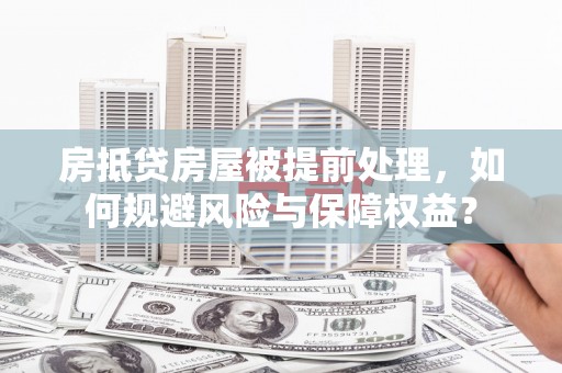 漳县房抵贷房屋被提前处理，如何规避风险与保障权益？