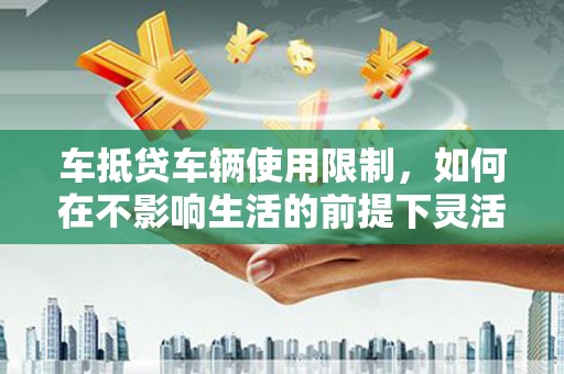 五股车抵贷车辆使用限制，如何在不影响生活的前提下灵活贷款？