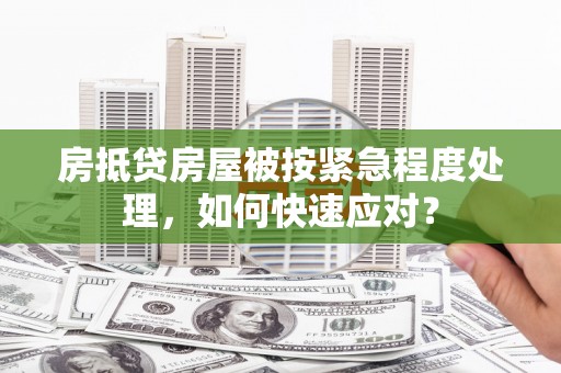 五股房抵贷房屋被按紧急程度处理，如何快速应对？