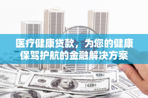 五股医疗健康贷款，为您的健康保驾护航的金融解决方案