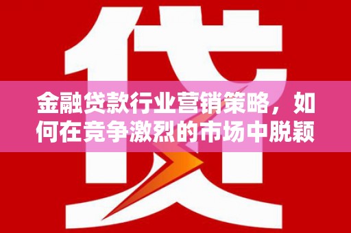五股金融贷款行业营销策略，如何在竞争激烈的市场中脱颖而出