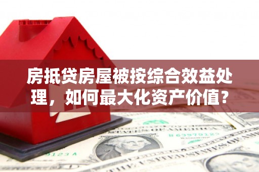五股房抵贷房屋被按综合效益处理，如何最大化资产价值？