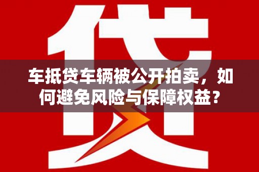 延平车抵贷车辆被公开拍卖，如何避免风险与保障权益？