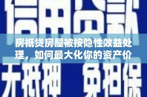 延平房抵贷房屋被按隐性效益处理，如何最大化你的资产价值？