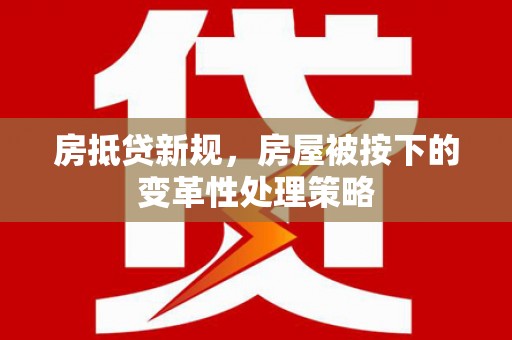 延平房抵贷新规，房屋被按下的变革性处理策略