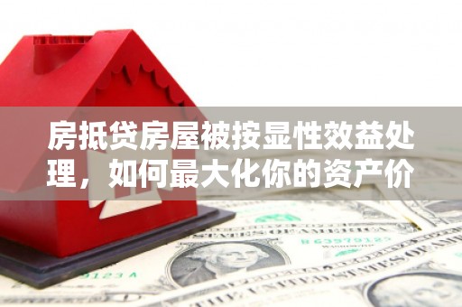 延平房抵贷房屋被按显性效益处理，如何最大化你的资产价值？