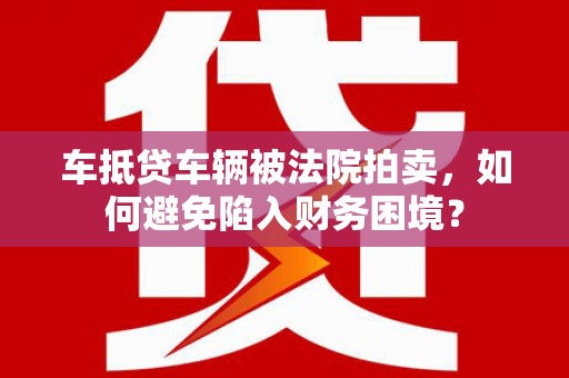 延平车抵贷车辆被法院拍卖，如何避免陷入财务困境？