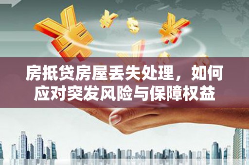 延平房抵贷房屋丢失处理，如何应对突发风险与保障权益