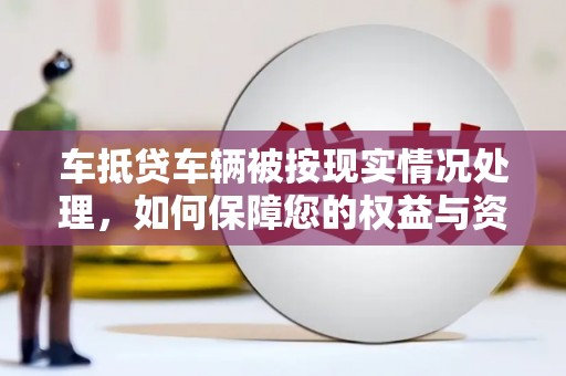 犍为车抵贷车辆被按现实情况处理，如何保障您的权益与资产安全？