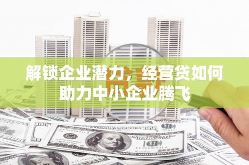 犍为解锁企业潜力，经营贷如何助力中小企业腾飞