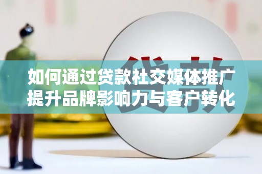 犍为如何通过贷款社交媒体推广提升品牌影响力与客户转化率