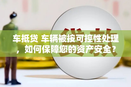 犍为车抵贷 车辆被按可控性处理，如何保障您的资产安全？