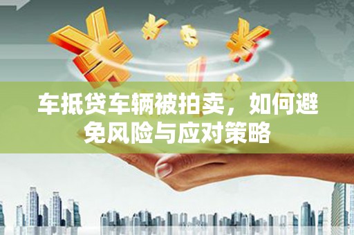 犍为车抵贷车辆被拍卖，如何避免风险与应对策略