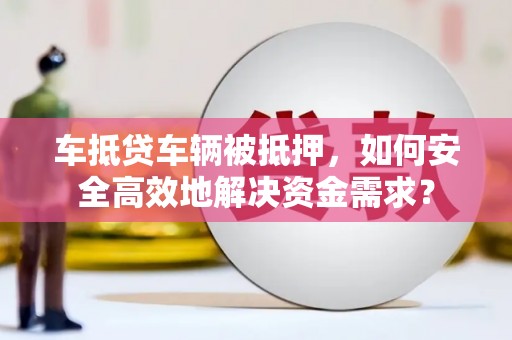 达州车抵贷车辆被抵押，如何安全高效地解决资金需求？