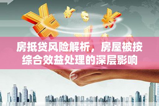 达州房抵贷风险解析，房屋被按综合效益处理的深层影响
