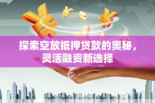 达州探索空放抵押贷款的奥秘，灵活融资新选择