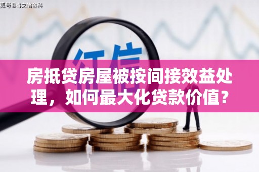 达州房抵贷房屋被按间接效益处理，如何最大化贷款价值？