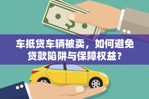 达州车抵贷车辆被卖，如何避免贷款陷阱与保障权益？