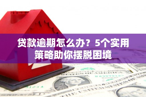 达州贷款逾期怎么办？5个实用策略助你摆脱困境