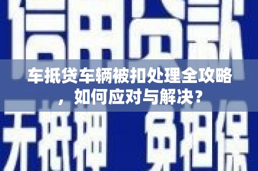 达州车抵贷车辆被扣处理全攻略，如何应对与解决？