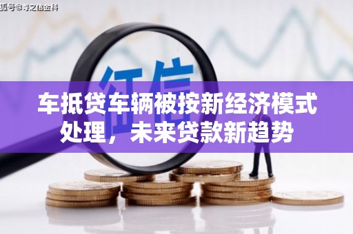 仙桃车抵贷车辆被按新经济模式处理，未来贷款新趋势