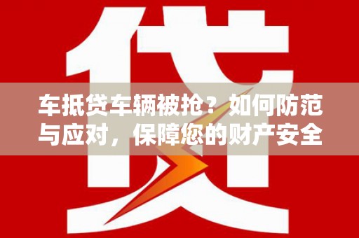 仙桃车抵贷车辆被抢？如何防范与应对，保障您的财产安全