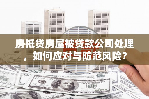 仙桃房抵贷房屋被贷款公司处理，如何应对与防范风险？