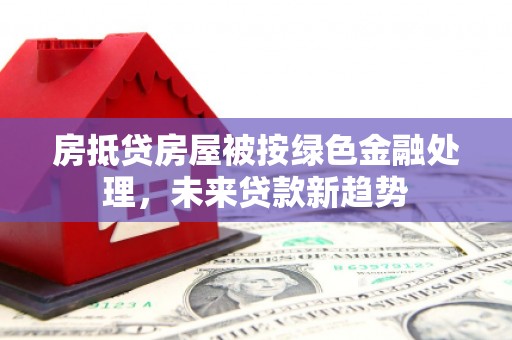 仙桃房抵贷房屋被按绿色金融处理，未来贷款新趋势