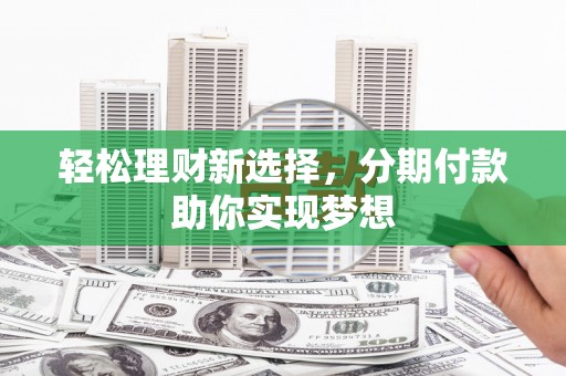 仙桃轻松理财新选择，分期付款助你实现梦想