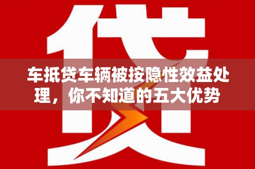 仙桃车抵贷车辆被按隐性效益处理，你不知道的五大优势