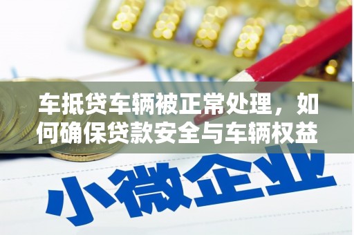 安乐车抵贷车辆被正常处理，如何确保贷款安全与车辆权益？