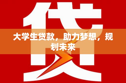 安多大学生贷款，助力梦想，规划未来