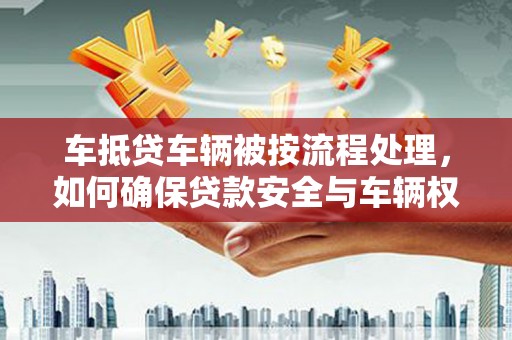 闸北车抵贷车辆被按流程处理，如何确保贷款安全与车辆权益？