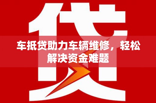 山阴车抵贷助力车辆维修，轻松解决资金难题