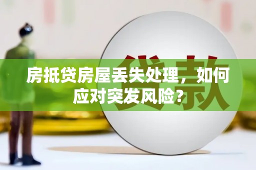 山阴房抵贷房屋丢失处理，如何应对突发风险？